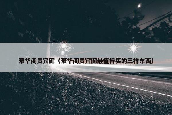 豪华阁贵宾廊（豪华阁贵宾廊最值得买的三样东西）