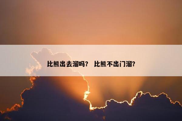 比熊出去溜吗？ 比熊不出门溜？
