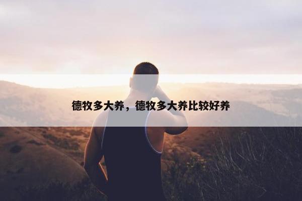 德牧多大养，德牧多大养比较好养