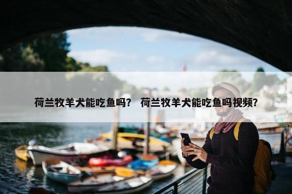 荷兰牧羊犬能吃鱼吗？ 荷兰牧羊犬能吃鱼吗视频？