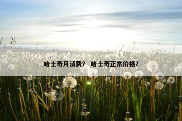 哈士奇月消费？ 哈士奇正常价格？