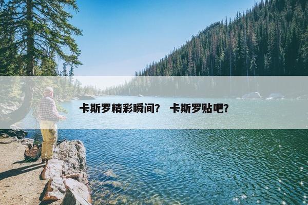 卡斯罗精彩瞬间？ 卡斯罗贴吧？