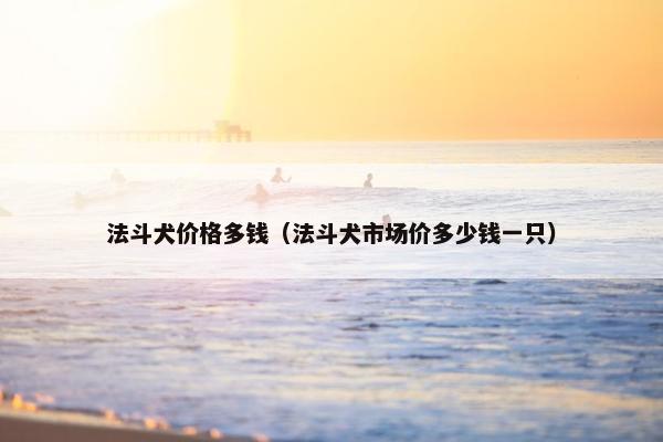 法斗犬价格多钱（法斗犬市场价多少钱一只）