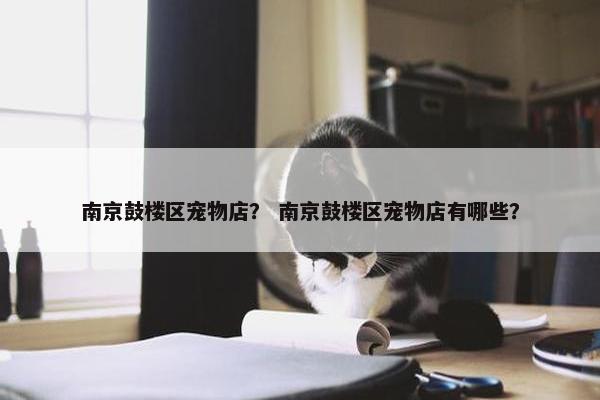 南京鼓楼区宠物店？ 南京鼓楼区宠物店有哪些？