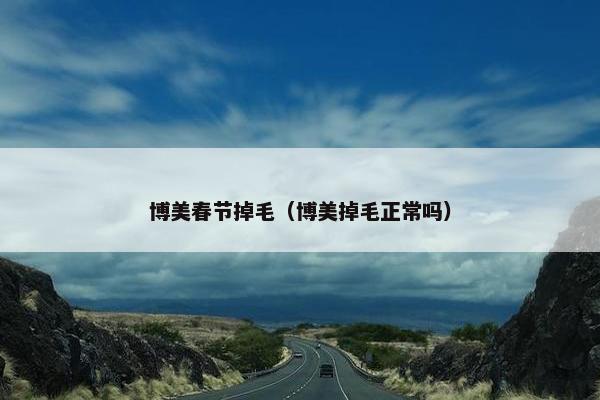 博美春节掉毛（博美掉毛正常吗）