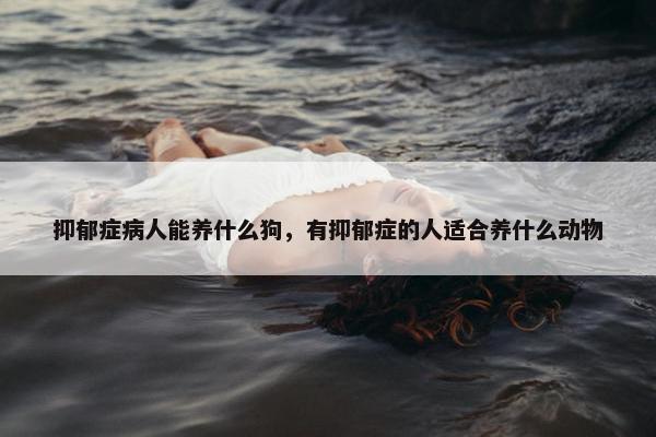 抑郁症病人能养什么狗，有抑郁症的人适合养什么动物