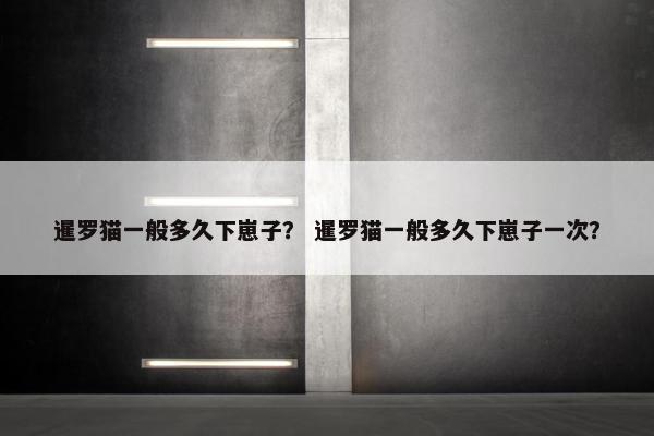 暹罗猫一般多久下崽子？ 暹罗猫一般多久下崽子一次？