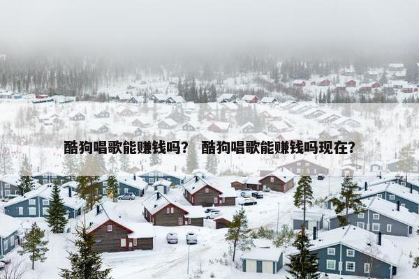 酷狗唱歌能赚钱吗？ 酷狗唱歌能赚钱吗现在？
