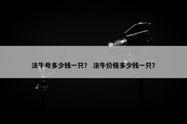 法牛母多少钱一只？ 法牛价格多少钱一只？