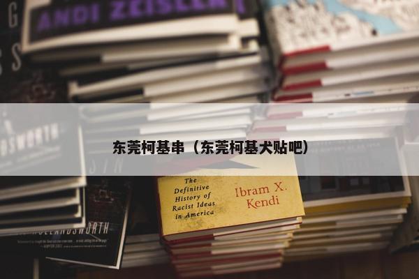 东莞柯基串（东莞柯基犬贴吧）
