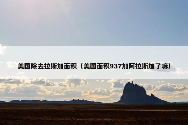 美国除去拉斯加面积（美国面积937加阿拉斯加了嘛）