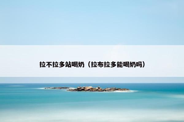 拉不拉多站喝奶（拉布拉多能喝奶吗）