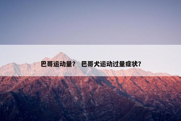 巴哥运动量？ 巴哥犬运动过量症状？