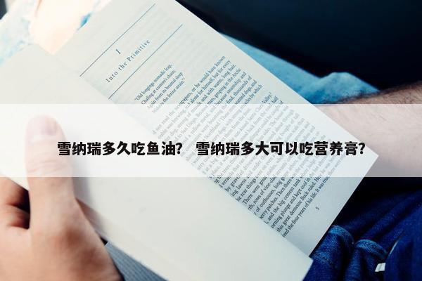 雪纳瑞多久吃鱼油？ 雪纳瑞多大可以吃营养膏？