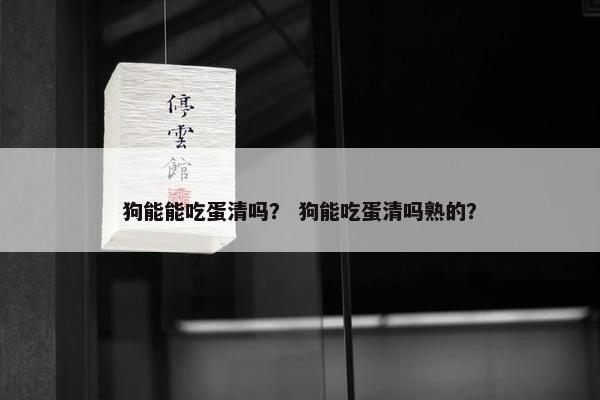 狗能能吃蛋清吗？ 狗能吃蛋清吗熟的？