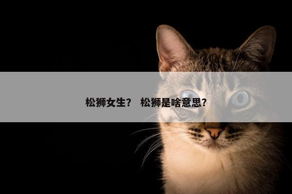 松狮女生？ 松狮是啥意思？