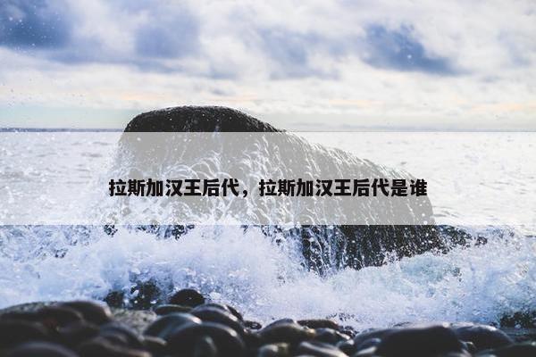 拉斯加汉王后代，拉斯加汉王后代是谁