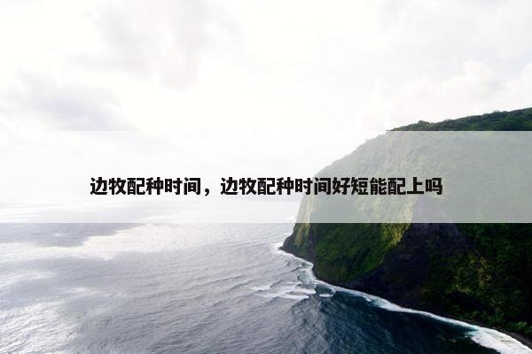 边牧配种时间，边牧配种时间好短能配上吗