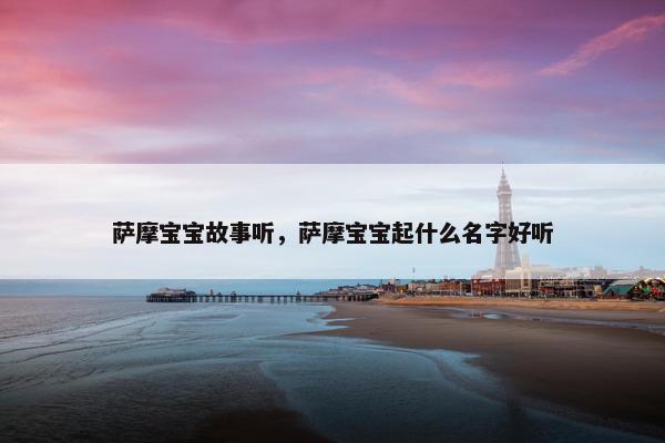 萨摩宝宝故事听，萨摩宝宝起什么名字好听