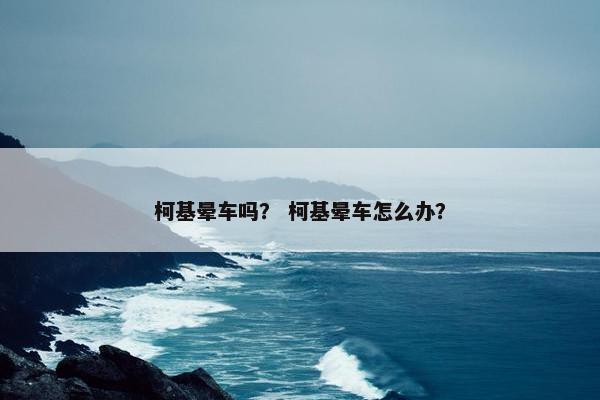 柯基晕车吗？ 柯基晕车怎么办？