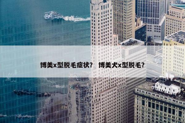 博美x型脱毛症状？ 博美犬x型脱毛？