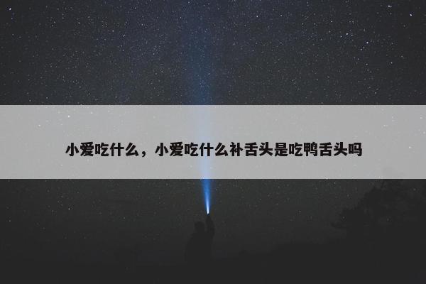 小爱吃什么，小爱吃什么补舌头是吃鸭舌头吗