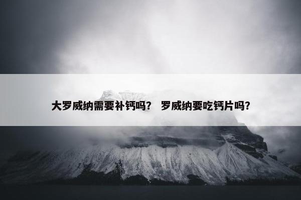 大罗威纳需要补钙吗？ 罗威纳要吃钙片吗？