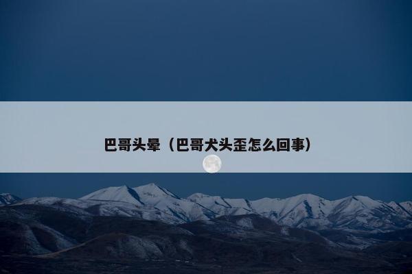 巴哥头晕（巴哥犬头歪怎么回事）