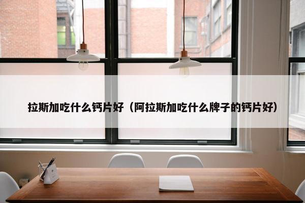 拉斯加吃什么钙片好（阿拉斯加吃什么牌子的钙片好）