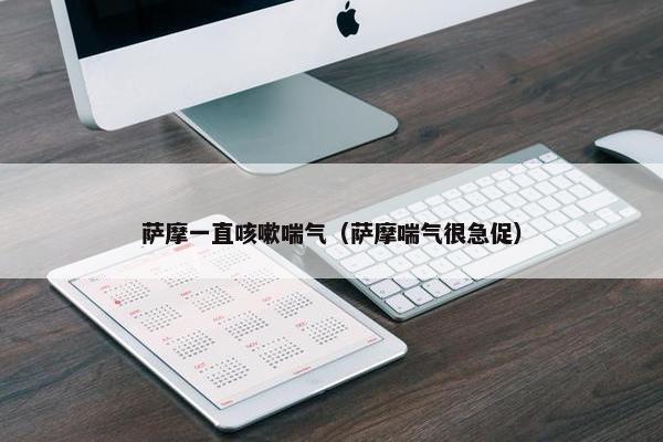萨摩一直咳嗽喘气（萨摩喘气很急促）
