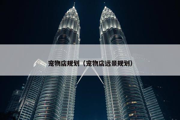 宠物店规划（宠物店远景规划）