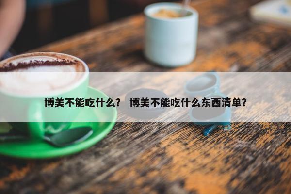 博美不能吃什么？ 博美不能吃什么东西清单？