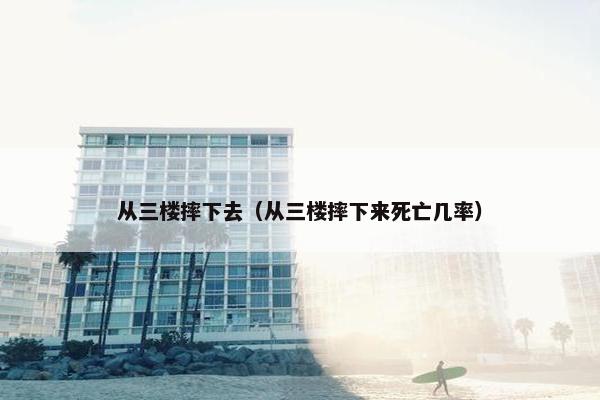 从三楼摔下去（从三楼摔下来死亡几率）