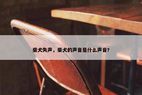 柴犬失声，柴犬的声音是什么声音?