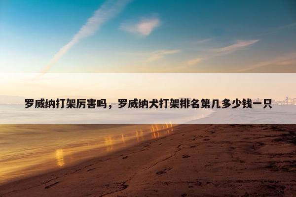 罗威纳打架厉害吗，罗威纳犬打架排名第几多少钱一只