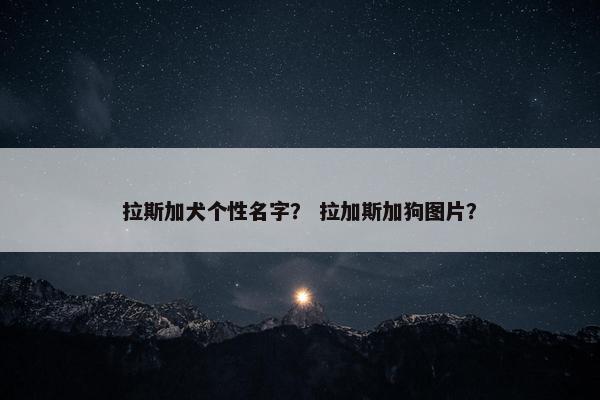 拉斯加犬个性名字？ 拉加斯加狗图片？