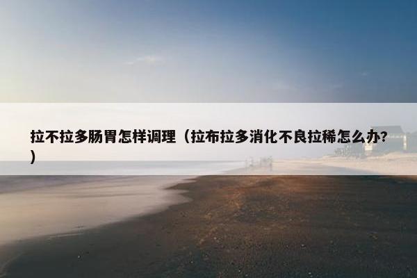 拉不拉多肠胃怎样调理（拉布拉多消化不良拉稀怎么办?）