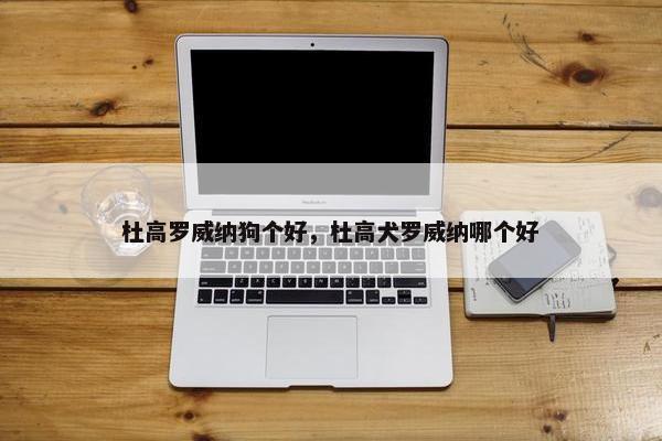 杜高罗威纳狗个好，杜高犬罗威纳哪个好