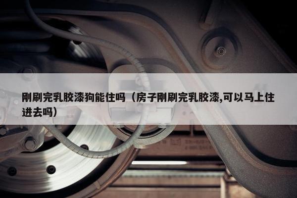 刚刷完乳胶漆狗能住吗（房子刚刷完乳胶漆,可以马上住进去吗）