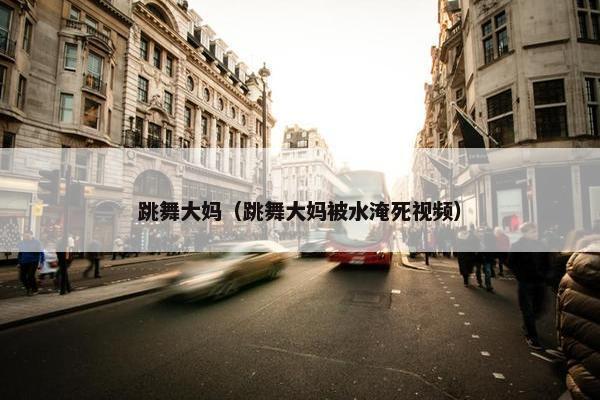 跳舞大妈（跳舞大妈被水淹死视频）