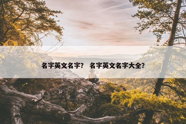 名字英文名字？ 名字英文名字大全？