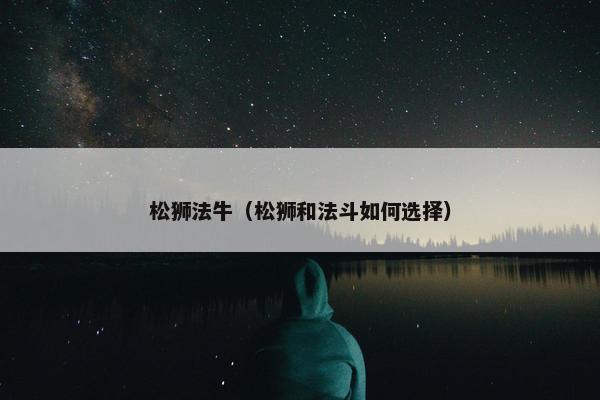 松狮法牛（松狮和法斗如何选择）