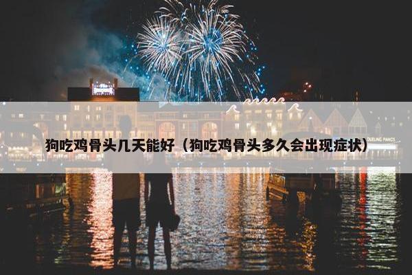 狗吃鸡骨头几天能好（狗吃鸡骨头多久会出现症状）