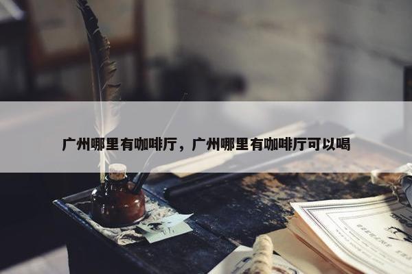 广州哪里有咖啡厅，广州哪里有咖啡厅可以喝