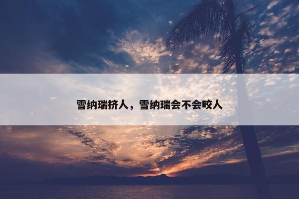 雪纳瑞挤人，雪纳瑞会不会咬人