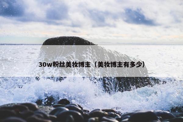 30w粉丝美妆博主（美妆博主有多少）