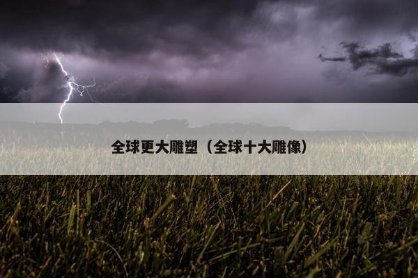 全球更大雕塑（全球十大雕像）