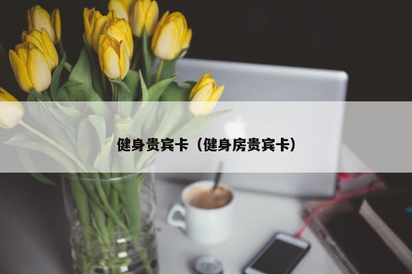 健身贵宾卡（健身房贵宾卡）