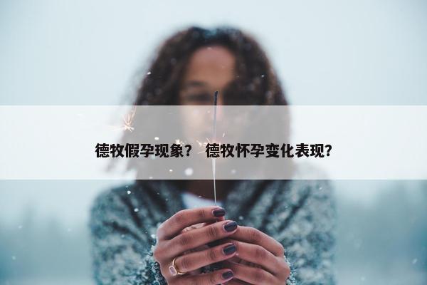 德牧假孕现象？ 德牧怀孕变化表现？