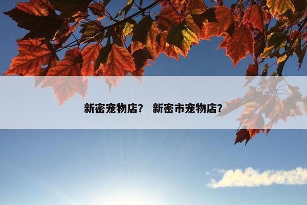 新密宠物店？ 新密市宠物店？